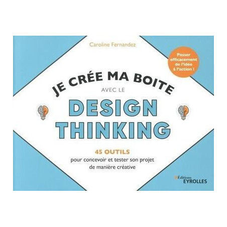 Je crée ma boite avec le Design Thinking - 45 outils pour concevoir et tester son projet de manière créative
